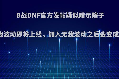 B战DNF官方发帖疑似暗示瞎子无我波动即将上线，加入无我波动之后会变成吗?