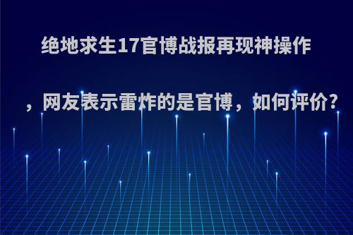 绝地求生17官博战报再现神操作，网友表示雷炸的是官博，如何评价?