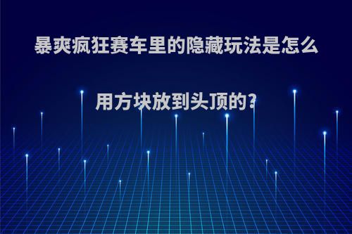 暴爽疯狂赛车里的隐藏玩法是怎么用方块放到头顶的?