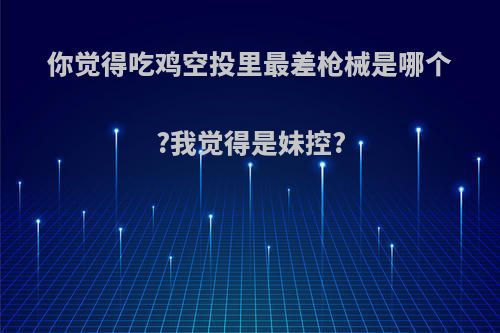 你觉得吃鸡空投里最差枪械是哪个?我觉得是妹控?