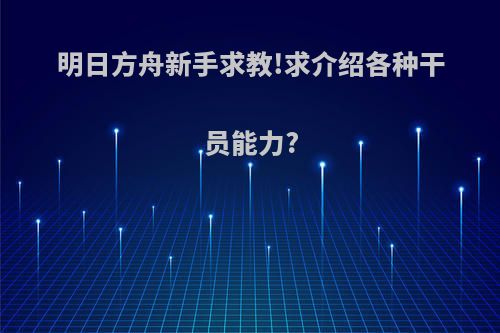 明日方舟新手求教!求介绍各种干员能力?