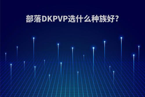 部落DKPVP选什么种族好?