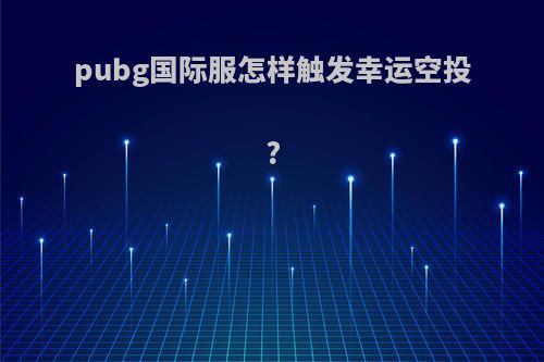 pubg国际服怎样触发幸运空投?