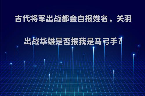 古代将军出战都会自报姓名，关羽出战华雄是否报我是马弓手?