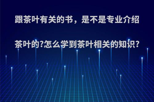 跟茶叶有关的书，是不是专业介绍茶叶的?怎么学到茶叶相关的知识?