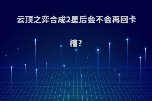 云顶之弈合成2星后会不会再回卡槽?