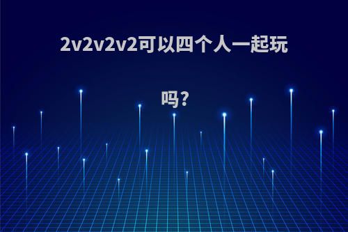 2v2v2v2可以四个人一起玩吗?