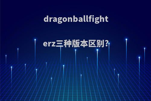 dragonballfighterz三种版本区别?