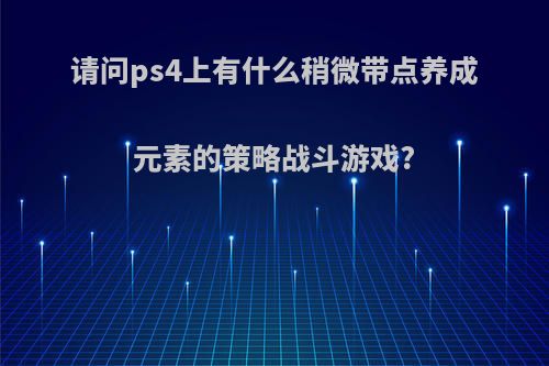 请问ps4上有什么稍微带点养成元素的策略战斗游戏?