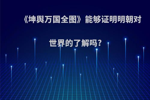 《坤舆万国全图》能够证明明朝对世界的了解吗?