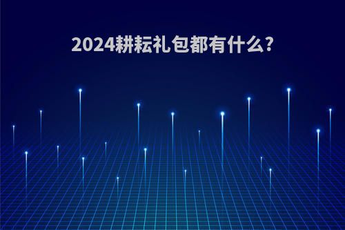 2024耕耘礼包都有什么?