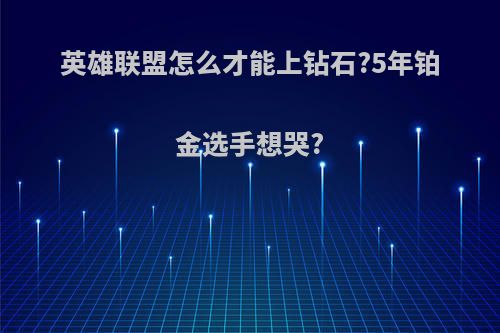 英雄联盟怎么才能上钻石?5年铂金选手想哭?