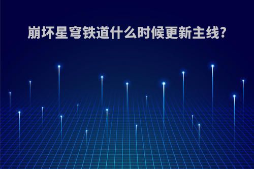 崩坏星穹铁道什么时候更新主线?