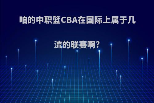 咱的中职篮CBA在国际上属于几流的联赛啊?