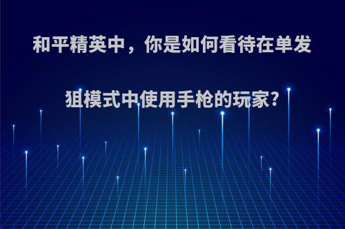 和平精英中，你是如何看待在单发狙模式中使用手枪的玩家?