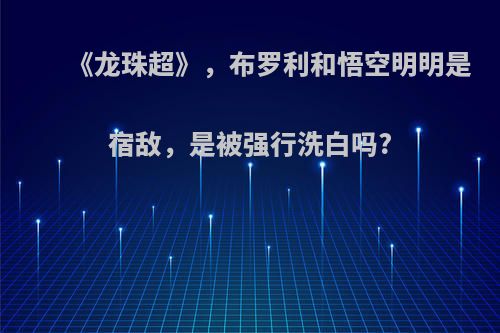 《龙珠超》，布罗利和悟空明明是宿敌，是被强行洗白吗?