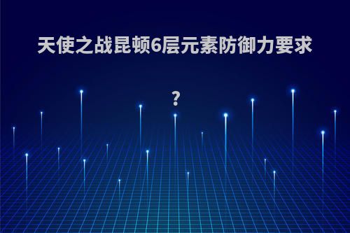 天使之战昆顿6层元素防御力要求?