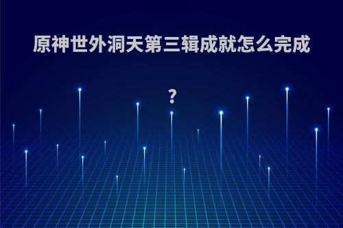 原神世外洞天第三辑成就怎么完成?