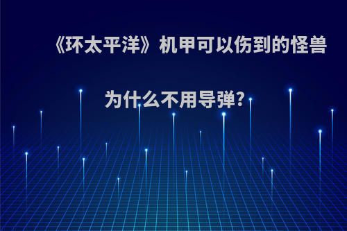 《环太平洋》机甲可以伤到的怪兽为什么不用导弹?