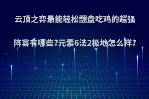 云顶之弈最能轻松翻盘吃鸡的超强阵容有哪些?元素6法2极地怎么样?