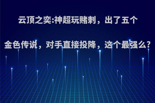 云顶之奕:神超玩赌刺，出了五个金色传说，对手直接投降，这个最强么?