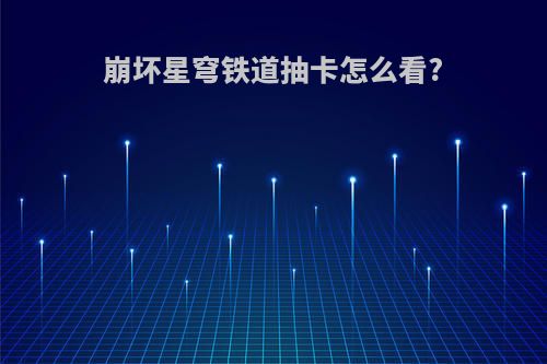 崩坏星穹铁道抽卡怎么看?