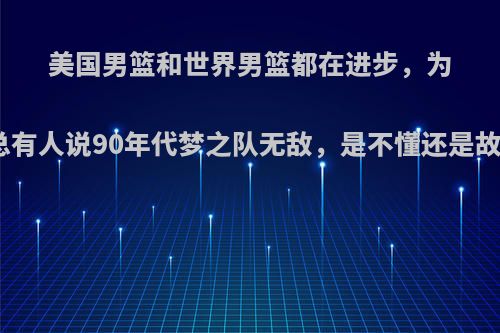 美国男篮和世界男篮都在进步，为什么总有人说90年代梦之队无敌，是不懂还是故意的?