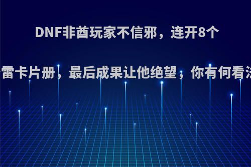 DNF非酋玩家不信邪，连开8个普雷卡片册，最后成果让他绝望，你有何看法?