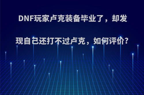 DNF玩家卢克装备毕业了，却发现自己还打不过卢克，如何评价?