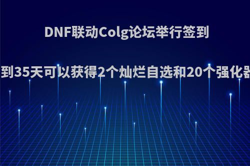 DNF联动Colg论坛举行签到活动，签到35天可以获得2个灿烂自选和20个强化器，如何?