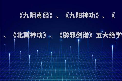 《九阴真经》、《九阳神功》、《葵花宝典》、《北冥神功》、《辟邪剑谱》五大绝学如何排名?