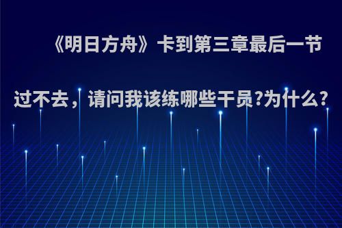 《明日方舟》卡到第三章最后一节过不去，请问我该练哪些干员?为什么?