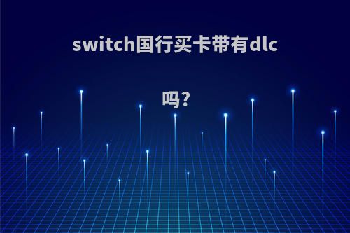 switch国行买卡带有dlc吗?