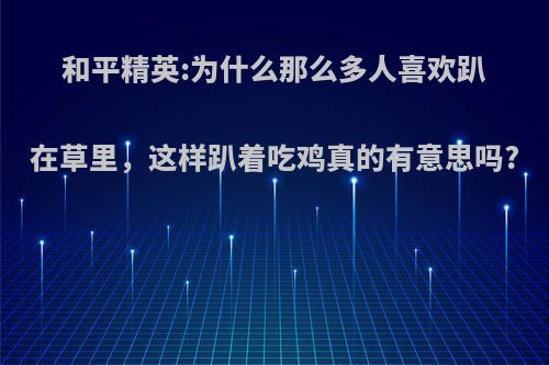 和平精英:为什么那么多人喜欢趴在草里，这样趴着吃鸡真的有意思吗?