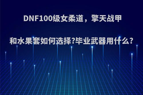 DNF100级女柔道，擎天战甲和水果套如何选择?毕业武器用什么?