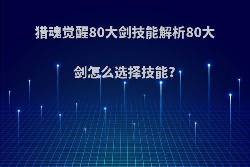 猎魂觉醒80大剑技能解析80大剑怎么选择技能?