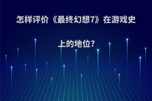 怎样评价《最终幻想7》在游戏史上的地位?