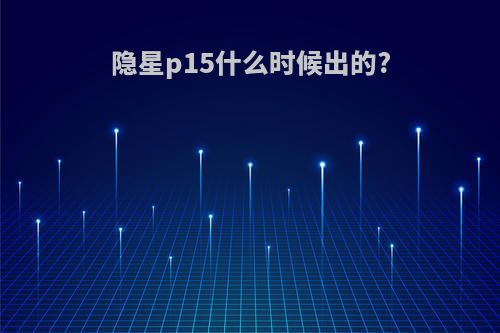 隐星p15什么时候出的?