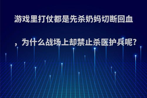 游戏里打仗都是先杀奶妈切断回血，为什么战场上却禁止杀医护兵呢?