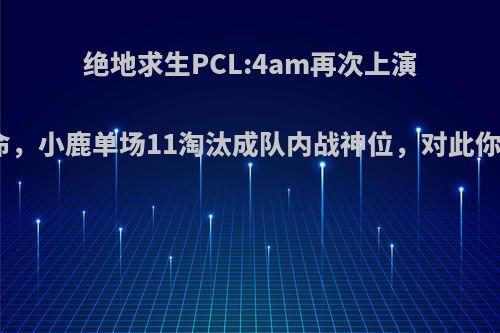 绝地求生PCL:4am再次上演逆天改命，小鹿单场11淘汰成队内战神位，对此你怎么看?