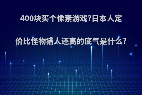 400块买个像素游戏?日本人定价比怪物猎人还高的底气是什么?