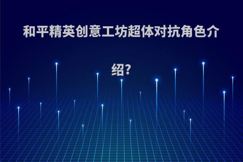 和平精英创意工坊超体对抗角色介绍?