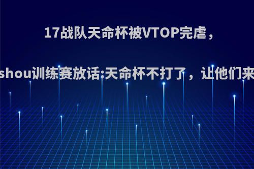 17战队天命杯被VTOP完虐，17shou训练赛放话:天命杯不打了，让他们来嘛，