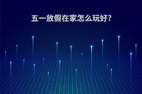 五一放假在家怎么玩好?