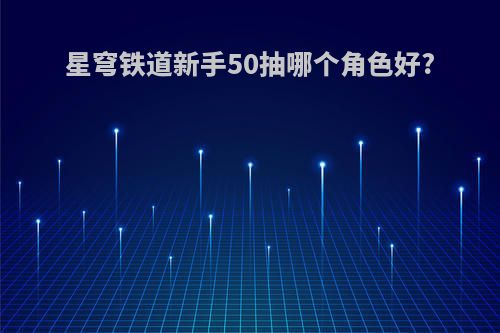 星穹铁道新手50抽哪个角色好?