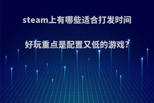 steam上有哪些适合打发时间好玩重点是配置又低的游戏?