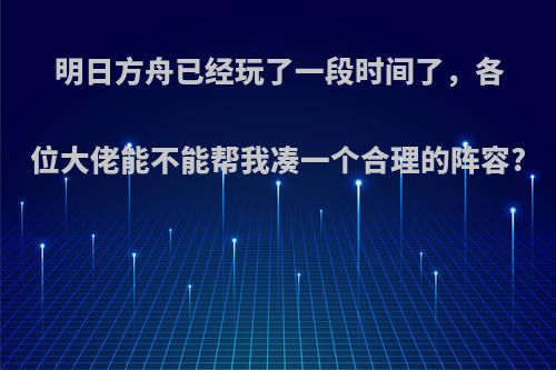 明日方舟已经玩了一段时间了，各位大佬能不能帮我凑一个合理的阵容?