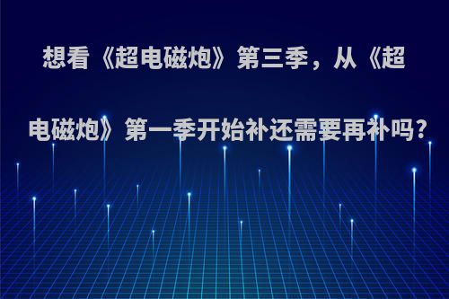 想看《超电磁炮》第三季，从《超电磁炮》第一季开始补还需要再补吗?