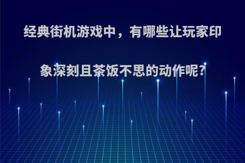 经典街机游戏中，有哪些让玩家印象深刻且茶饭不思的动作呢?