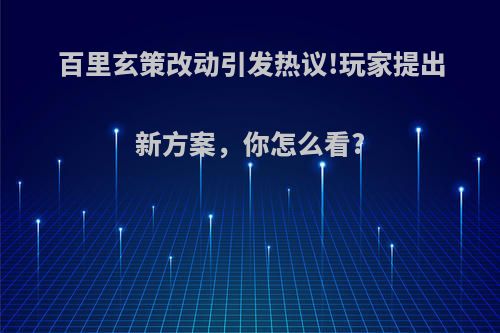 百里玄策改动引发热议!玩家提出新方案，你怎么看?